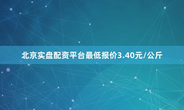 北京实盘配资平台最低报价3.40元/公斤