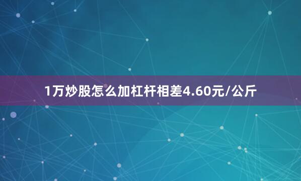 1万炒股怎么加杠杆相差4.60元/公斤