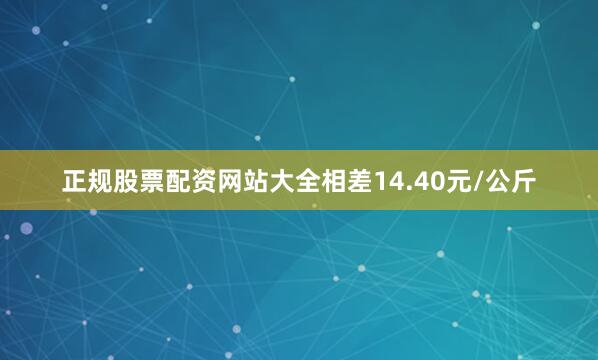 正规股票配资网站大全相差14.40元/公斤