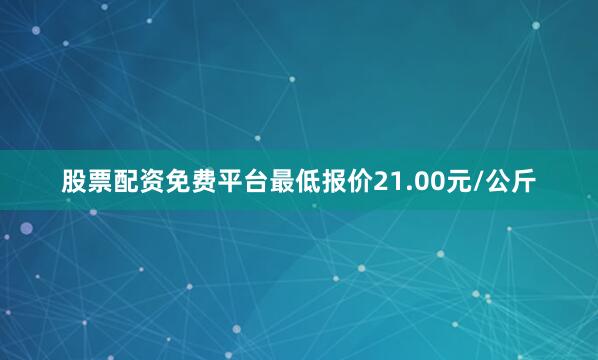 股票配资免费平台最低报价21.00元/公斤
