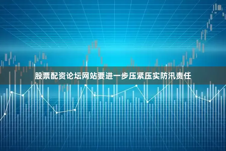 股票配资论坛网站要进一步压紧压实防汛责任