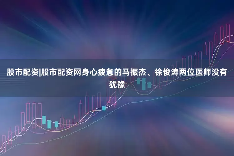 股市配资|股市配资网身心疲惫的马振杰、徐俊涛两位医师没有犹豫