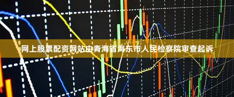 网上股票配资网站由青海省海东市人民检察院审查起诉