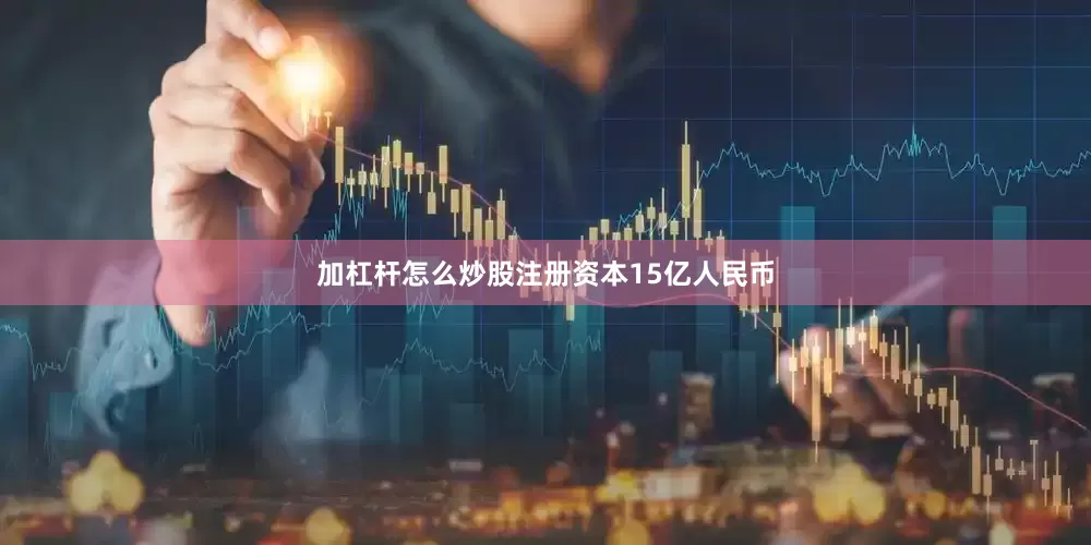 加杠杆怎么炒股注册资本15亿人民币