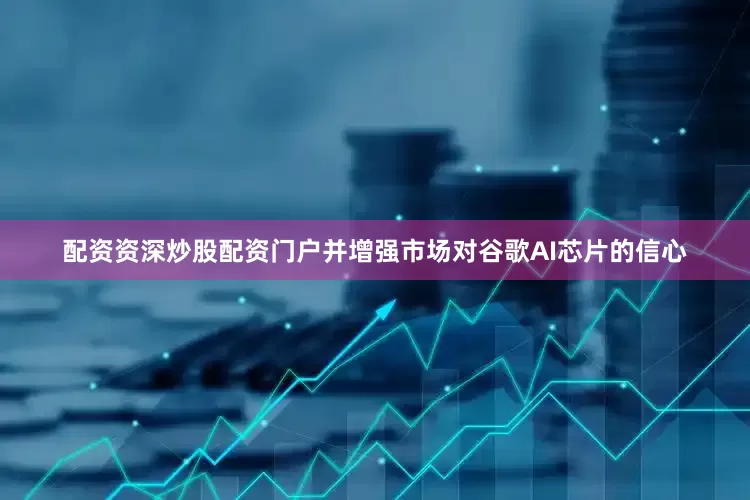 配资资深炒股配资门户并增强市场对谷歌AI芯片的信心