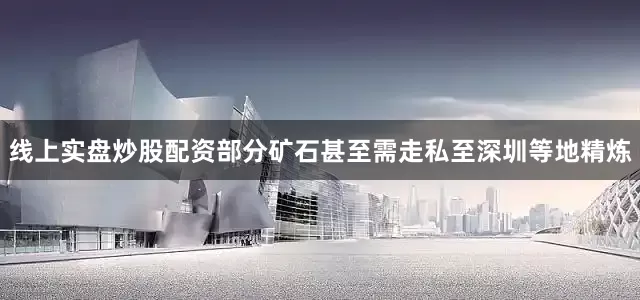 线上实盘炒股配资部分矿石甚至需走私至深圳等地精炼