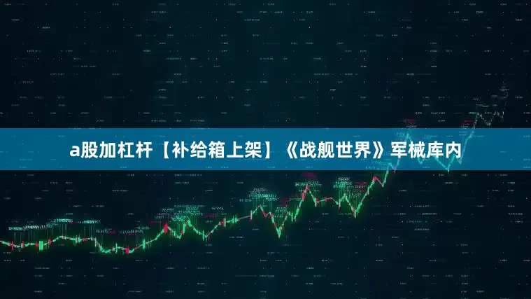 a股加杠杆【补给箱上架】《战舰世界》军械库内