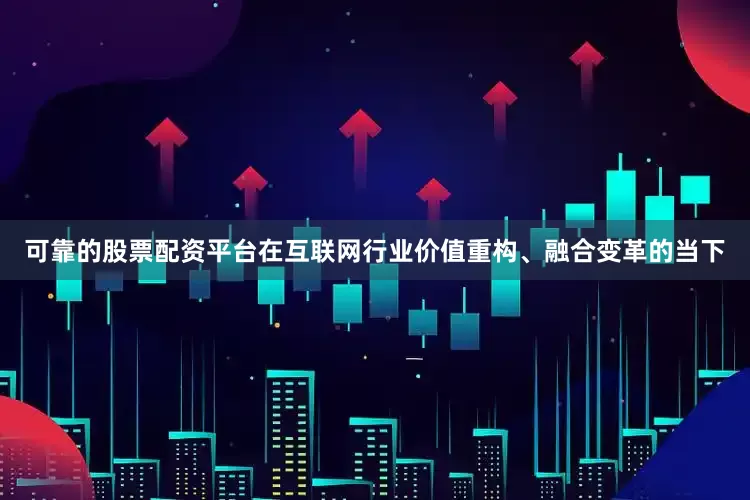 可靠的股票配资平台在互联网行业价值重构、融合变革的当下