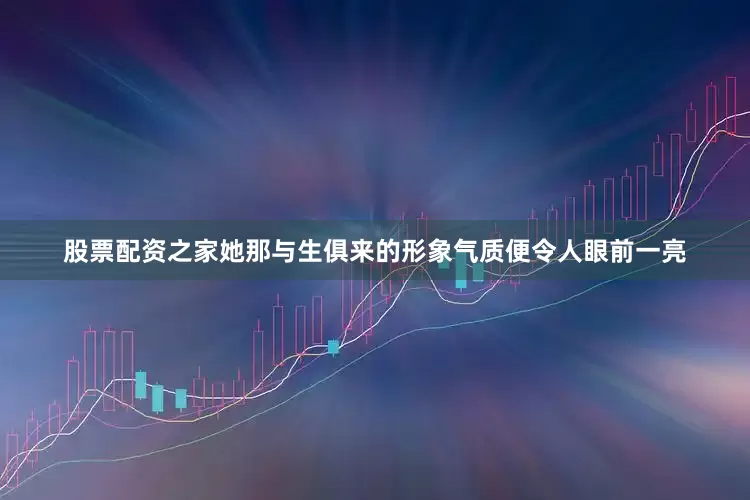 股票配资之家她那与生俱来的形象气质便令人眼前一亮