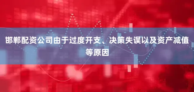 邯郸配资公司由于过度开支、决策失误以及资产减值等原因