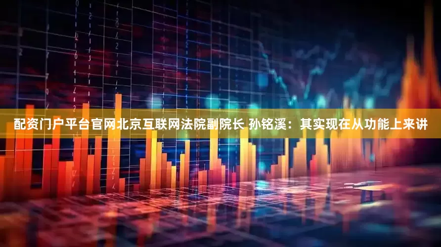 配资门户平台官网北京互联网法院副院长 孙铭溪：其实现在从功能上来讲