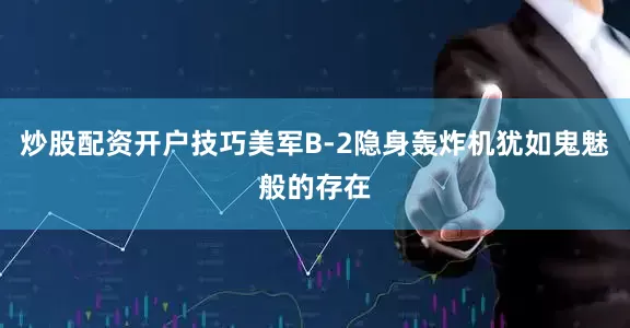 炒股配资开户技巧美军B-2隐身轰炸机犹如鬼魅般的存在