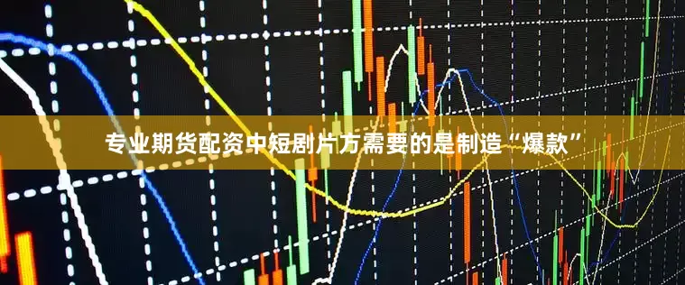 专业期货配资中短剧片方需要的是制造“爆款”