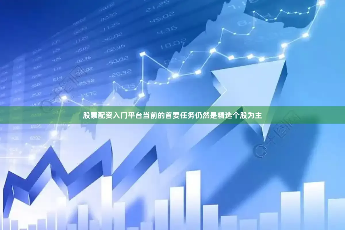 股票配资入门平台当前的首要任务仍然是精选个股为主