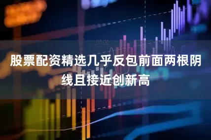 股票配资精选几乎反包前面两根阴线且接近创新高