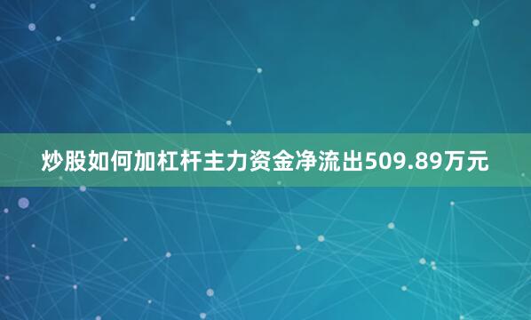 炒股如何加杠杆主力资金净流出509.89万元