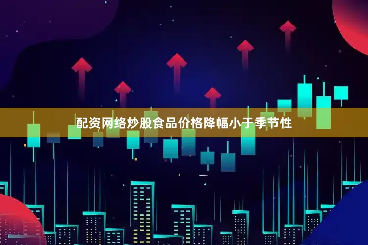 配资网络炒股食品价格降幅小于季节性