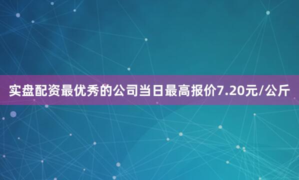 实盘配资最优秀的公司当日最高报价7.20元/公斤