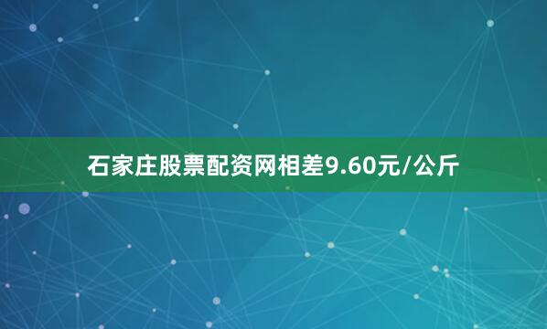 石家庄股票配资网相差9.60元/公斤
