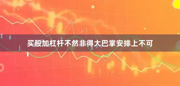 买股加杠杆不然非得大巴掌安排上不可