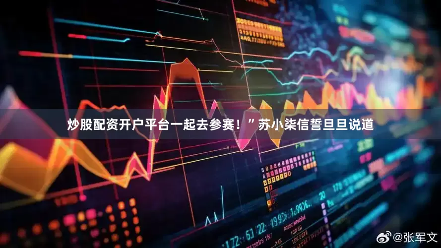 炒股配资开户平台一起去参赛！”苏小柒信誓旦旦说道