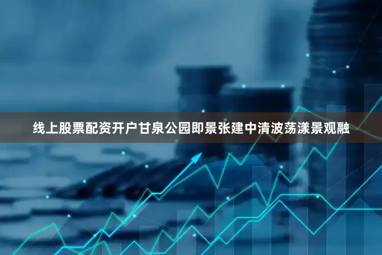 线上股票配资开户甘泉公园即景张建中清波荡漾景观融
