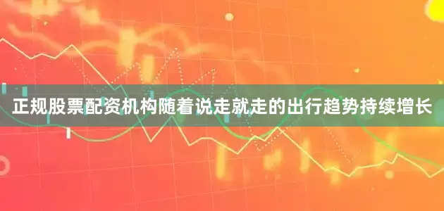 正规股票配资机构随着说走就走的出行趋势持续增长
