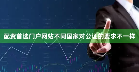 配资首选门户网站不同国家对公证的要求不一样