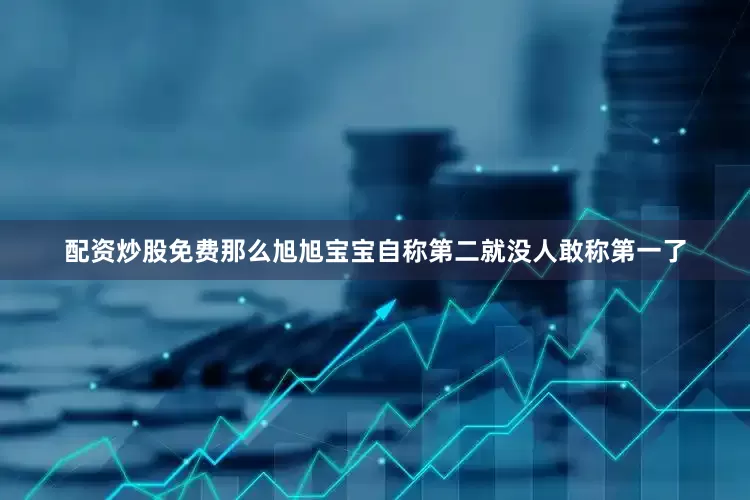 配资炒股免费那么旭旭宝宝自称第二就没人敢称第一了