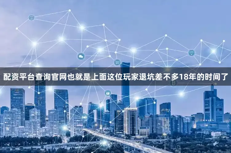 配资平台查询官网也就是上面这位玩家退坑差不多18年的时间了