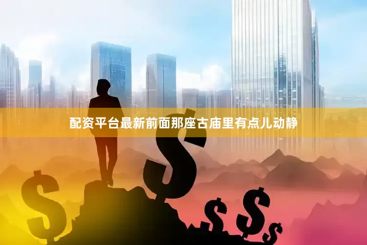 配资平台最新前面那座古庙里有点儿动静