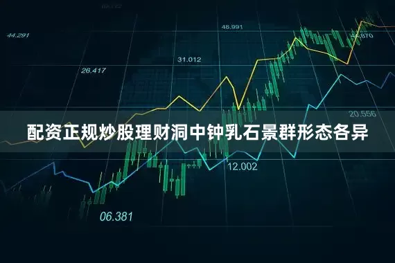 配资正规炒股理财洞中钟乳石景群形态各异
