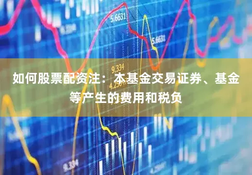 如何股票配资注:本基金交易证券、基金等产生的费用和税负