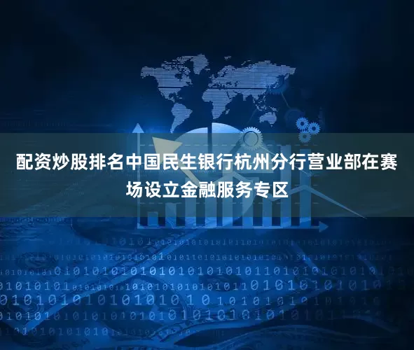 配资炒股排名中国民生银行杭州分行营业部在赛场设立金融服务专区