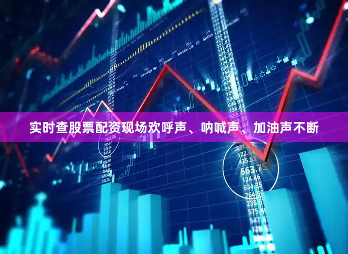 实时查股票配资现场欢呼声、呐喊声、加油声不断