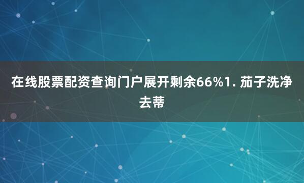 在线股票配资查询门户展开剩余66%1. 茄子洗净去蒂