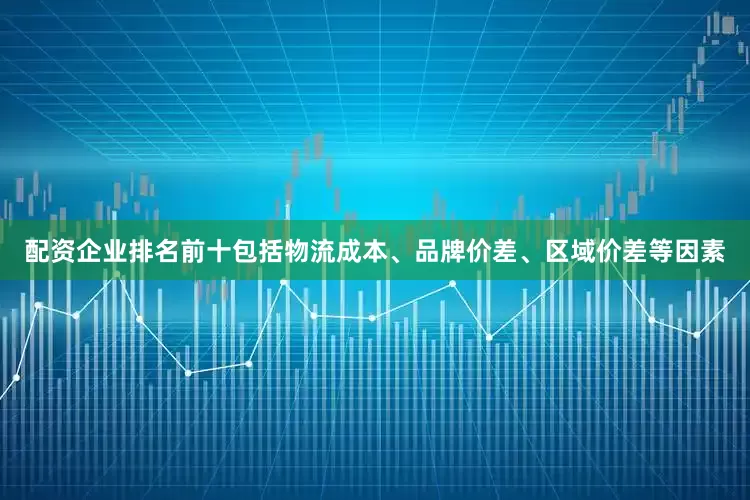 配资企业排名前十包括物流成本、品牌价差、区域价差等因素