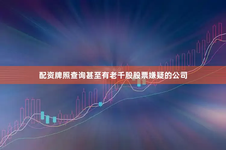 配资牌照查询甚至有老千股股票嫌疑的公司