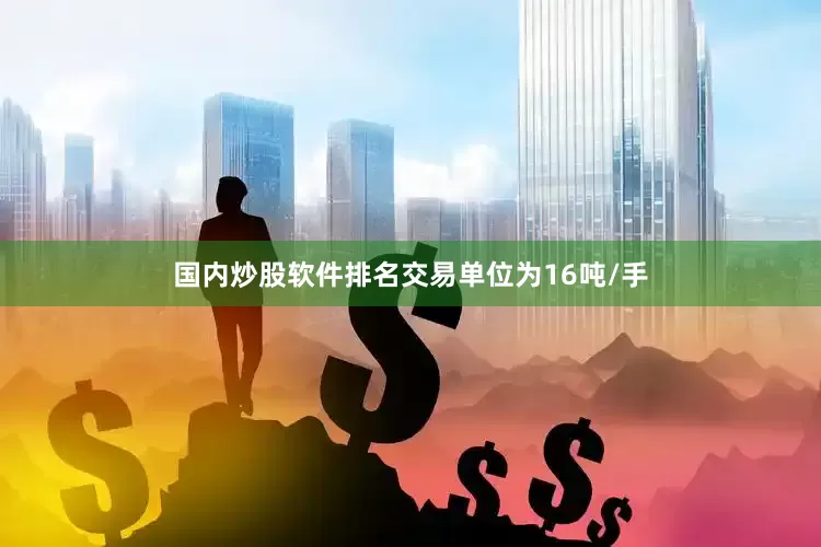 国内炒股软件排名交易单位为16吨/手