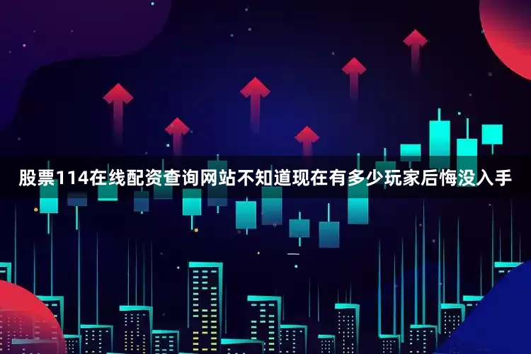 股票114在线配资查询网站不知道现在有多少玩家后悔没入手