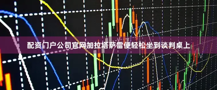 配资门户公司官网加拉塔萨雷便轻松坐到谈判桌上