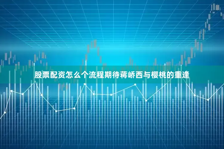 股票配资怎么个流程期待蒋峤西与樱桃的重逢