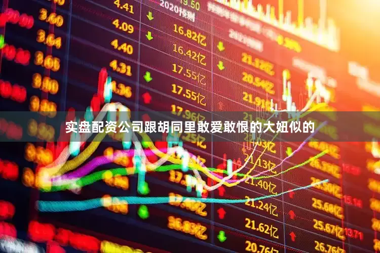 实盘配资公司跟胡同里敢爱敢恨的大妞似的