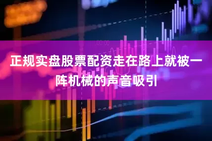 正规实盘股票配资走在路上就被一阵机械的声音吸引