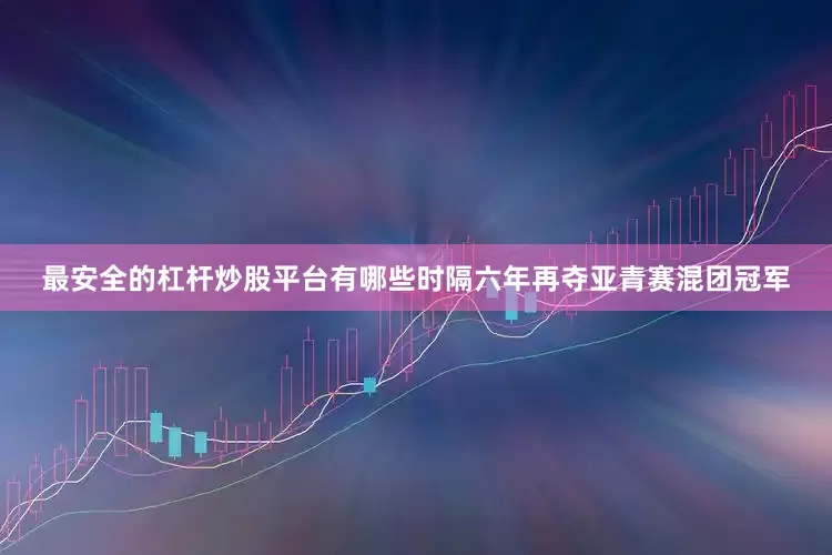 最安全的杠杆炒股平台有哪些时隔六年再夺亚青赛混团冠军