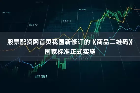 股票配资网首页我国新修订的《商品二维码》国家标准正式实施