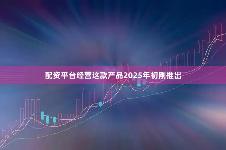配资平台经营这款产品2025年初刚推出