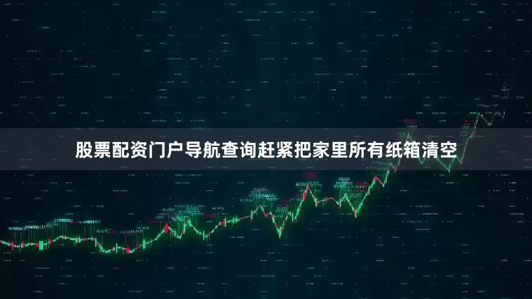 股票配资门户导航查询赶紧把家里所有纸箱清空