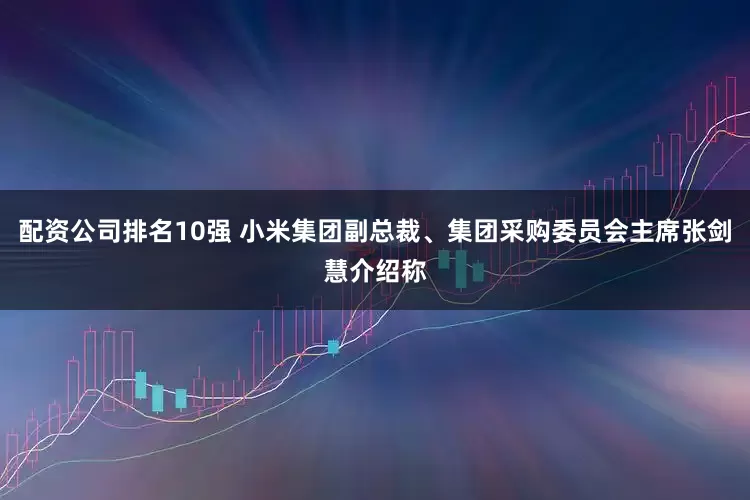 配资公司排名10强 小米集团副总裁、集团采购委员会主席张剑慧介绍称