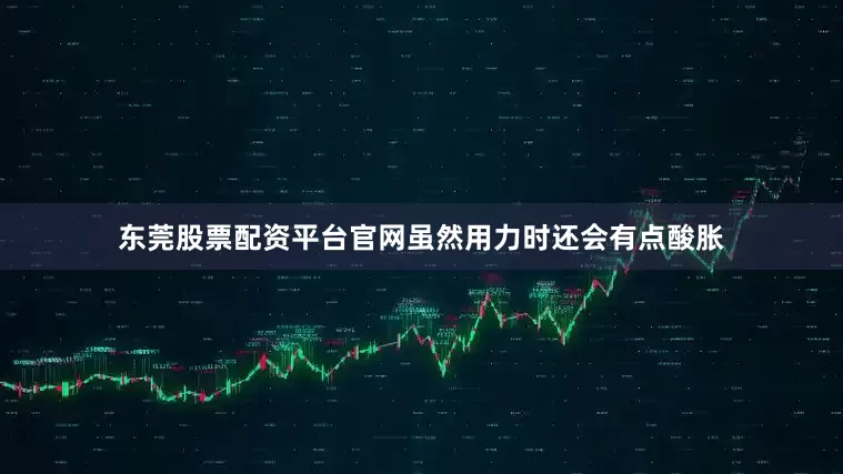 东莞股票配资平台官网虽然用力时还会有点酸胀